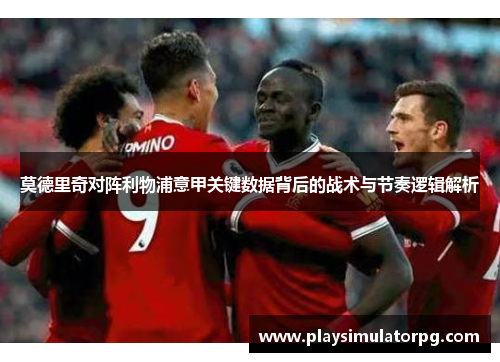 莫德里奇对阵利物浦意甲关键数据背后的战术与节奏逻辑解析