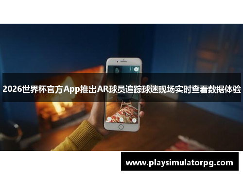 2026世界杯官方App推出AR球员追踪球迷现场实时查看数据体验 2026世界杯官方App推出AR球员追踪球迷现场实时查看数据体验