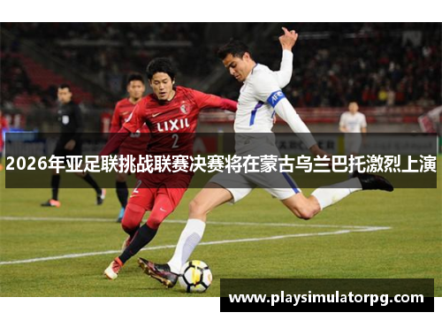 2026年亚足联挑战联赛决赛将在蒙古乌兰巴托激烈上演