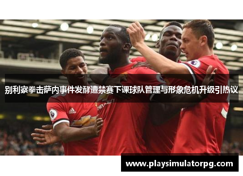 别利察拳击萨内事件发酵遭禁赛下课球队管理与形象危机升级引热议 别利察拳击萨内事件发酵遭禁赛下课球队管理与形象危机升级引热议
