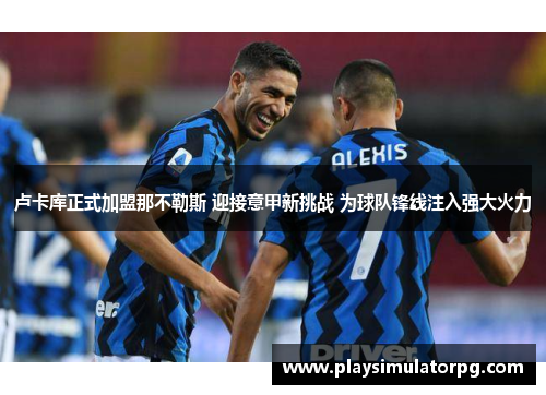 卢卡库正式加盟那不勒斯 迎接意甲新挑战 为球队锋线注入强大火力 卢卡库正式加盟那不勒斯 迎接意甲新挑战 为球队锋线注入强大火力