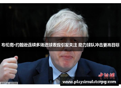 布伦南·约翰逊连续多场进球表现引发关注 助力球队冲击更高目标 布伦南·约翰逊连续多场进球表现引发关注 助力球队冲击更高目标