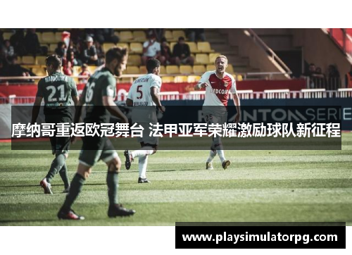 摩纳哥重返欧冠舞台 法甲亚军荣耀激励球队新征程