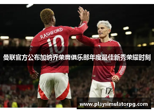 曼联官方公布加纳乔荣膺俱乐部年度最佳新秀荣耀时刻 曼联官方公布加纳乔荣膺俱乐部年度最佳新秀荣耀时刻