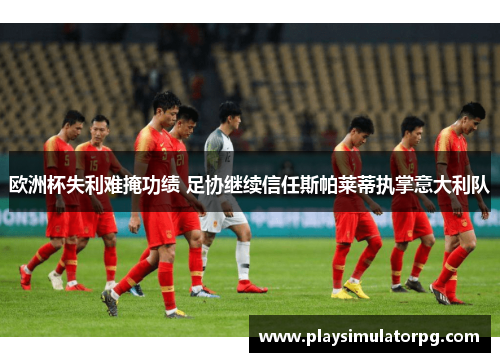 欧洲杯失利难掩功绩 足协继续信任斯帕莱蒂执掌意大利队 欧洲杯失利难掩功绩 足协继续信任斯帕莱蒂执掌意大利队