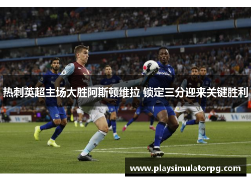 热刺英超主场大胜阿斯顿维拉 锁定三分迎来关键胜利