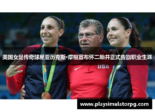 美国女足传奇球星亚历克斯·摩根宣布怀二胎并正式告别职业生涯 美国女足传奇球星亚历克斯·摩根宣布怀二胎并正式告别职业生涯