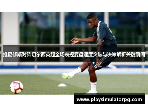 维尼修斯对阵切尔西英超全场表现复盘速度突破与决策解析关键瞬间