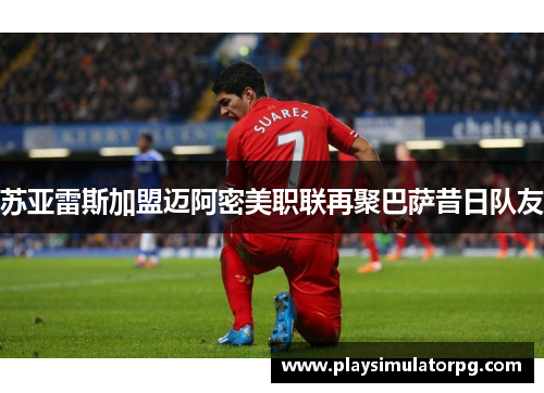 苏亚雷斯加盟迈阿密美职联再聚巴萨昔日队友 苏亚雷斯加盟迈阿密美职联再聚巴萨昔日队友