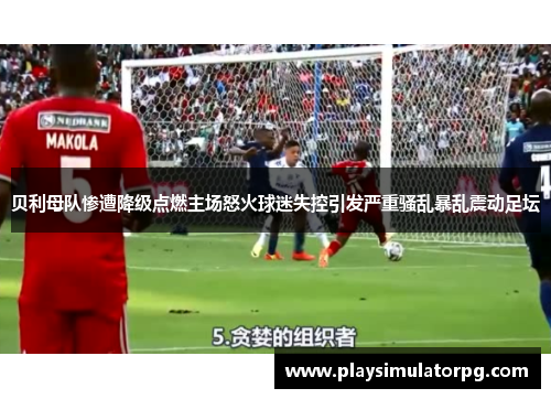 贝利母队惨遭降级点燃主场怒火球迷失控引发严重骚乱暴乱震动足坛