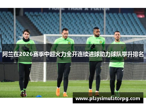 阿兰在2026赛季中超火力全开连续进球助力球队攀升排名 阿兰在2026赛季中超火力全开连续进球助力球队攀升排名
