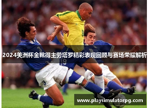 2024美洲杯金靴得主劳塔罗精彩表现回顾与赛场荣耀解析 2024美洲杯金靴得主劳塔罗精彩表现回顾与赛场荣耀解析