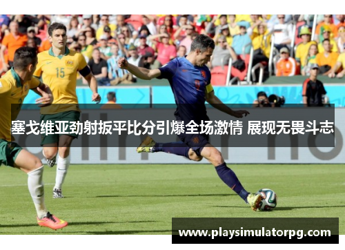 塞戈维亚劲射扳平比分引爆全场激情 展现无畏斗志