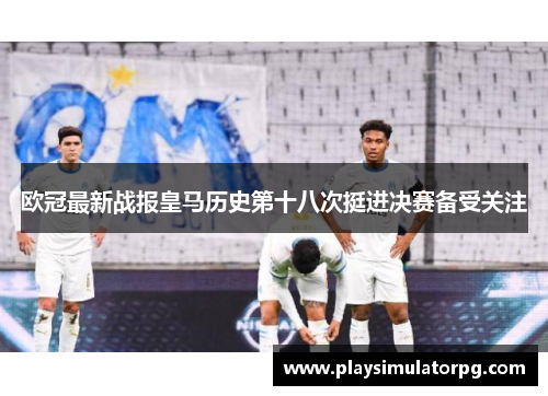 欧冠最新战报皇马历史第十八次挺进决赛备受关注