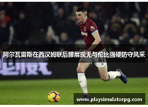 阿尔瓦雷斯在西汉姆联后腰展现无与伦比强硬防守风采