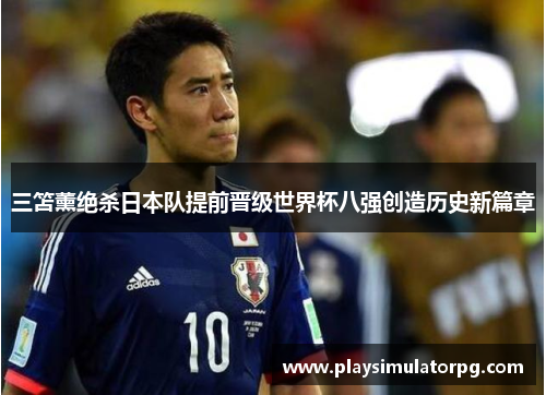 三笘薰绝杀日本队提前晋级世界杯八强创造历史新篇章