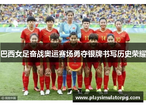 巴西女足奋战奥运赛场勇夺银牌书写历史荣耀 巴西女足奋战奥运赛场勇夺银牌书写历史荣耀
