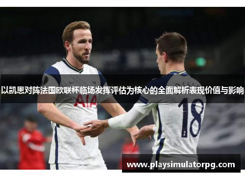以凯恩对阵法国欧联杯临场发挥评估为核心的全面解析表现价值与影响 以凯恩对阵法国欧联杯临场发挥评估为核心的全面解析表现价值与影响