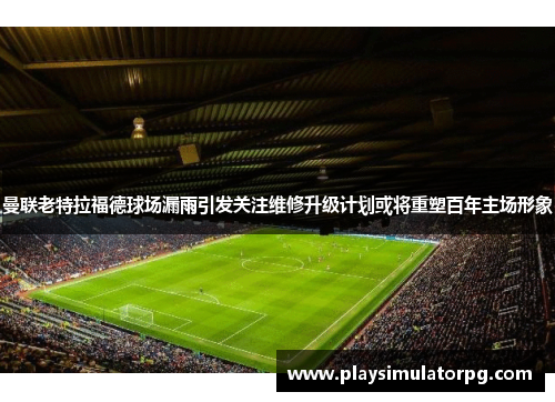 曼联老特拉福德球场漏雨引发关注维修升级计划或将重塑百年主场形象 曼联老特拉福德球场漏雨引发关注维修升级计划或将重塑百年主场形象