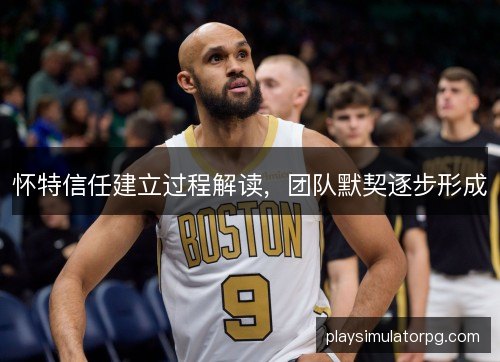 怀特信任建立过程解读，团队默契逐步形成